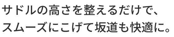 サドルの高さを整えるだけで、スムーズにこげて坂道も快適に。